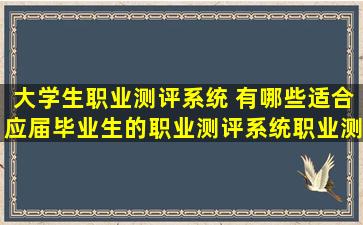 大学生职业测评系统 有哪些适合应届毕业生的职业测评系统职业测评系统靠谱吗